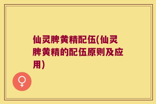 仙灵脾黄精配伍(仙灵脾黄精的配伍原则及应用) 仙灵脾黄精配伍(仙灵脾黄精的配伍原则及应用)