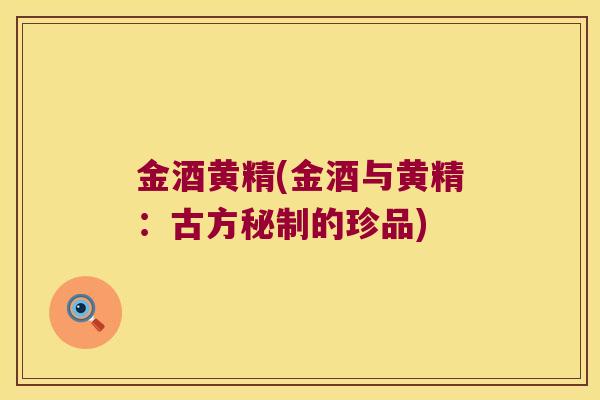 金酒黄精(金酒与黄精:古方秘制的珍品) 金酒黄精(金酒与黄精:古方秘制的珍品)