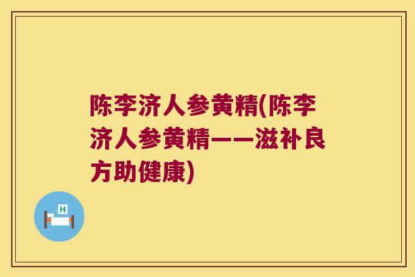陈李济人参黄精(陈李济人参黄精——滋补良方助健康) 陈李济人参黄精(陈李济人参黄精——滋补良方助健康)