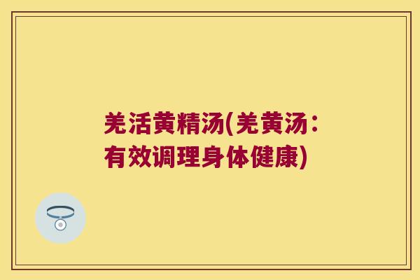 羌活黄精汤(羌黄汤：有效调理身体健康)