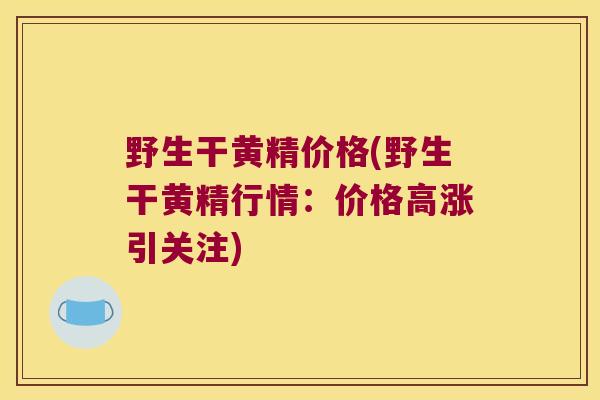 野生干黄精价格(野生干黄精行情：价格高涨引关注)
