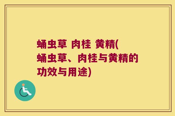 蛹虫草 肉桂 黄精(蛹虫草、肉桂与黄精的功效与用途) 蛹虫草 肉桂 黄精(蛹虫草、肉桂与黄精的功效与用途)