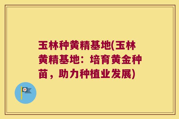 玉林种黄精基地(玉林黄精基地:培育黄金种苗,助力种植业发展) 玉林种黄精基地(玉林黄精基地:培育黄金种苗,助力种植业发展)