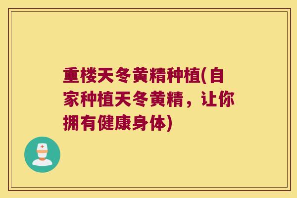 重楼天冬黄精种植(自家种植天冬黄精,让你拥有健康身体) 重楼天冬黄精种植(自家种植天冬黄精,让你拥有健康身体)