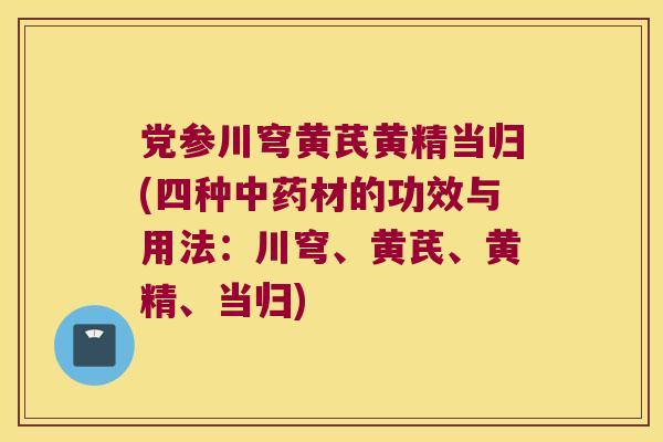 党参川穹黄芪黄精当归(四种材的功效与用法:川穹、黄芪、黄精、当归) 党参川穹黄芪黄精当归(四种材的功效与用法:川穹、黄芪、黄精、当归)