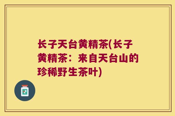 长子天台黄精茶(长子黄精茶：来自天台山的珍稀野生茶叶)