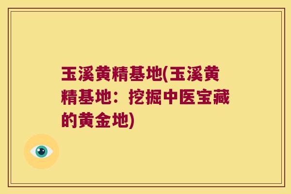 玉溪黄精基地(玉溪黄精基地：挖掘中医宝藏的黄金地)