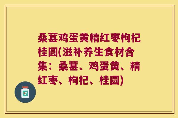 桑葚鸡蛋黄精红枣枸杞桂圆(滋补养生食材合集:桑葚、鸡蛋黄、精红枣、枸杞、桂圆) 桑葚鸡蛋黄精红枣枸杞桂圆(滋补养生食材合集:桑葚、鸡蛋黄、精红枣、枸杞、桂圆)