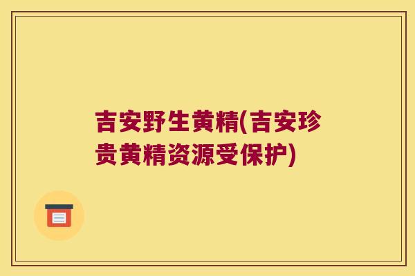 吉安野生黄精(吉安珍贵黄精资源受保护)
