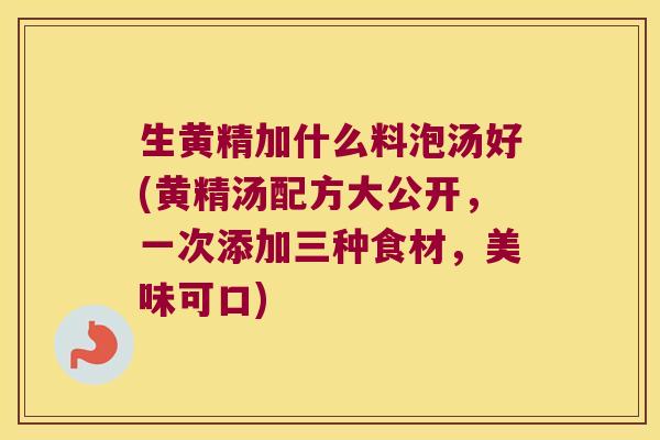 生黄精加什么料泡汤好(黄精汤配方大公开,一次添加三种食材,美味可口) 生黄精加什么料泡汤好(黄精汤配方大公开,一次添加三种食材,美味可口)