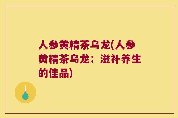人参黄精茶乌龙(人参黄精茶乌龙：滋补养生的佳品)