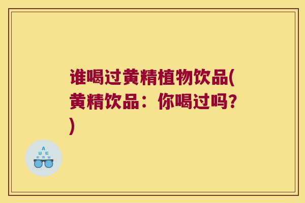 谁喝过黄精植物饮品(黄精饮品:你喝过吗?) 谁喝过黄精植物饮品(黄精饮品:你喝过吗?)
