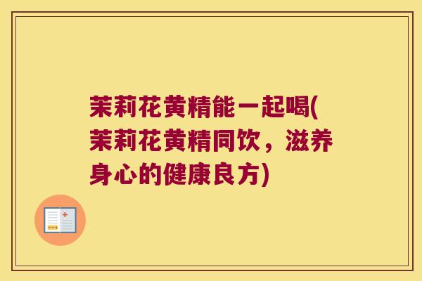 茉莉花黄精能一起喝(茉莉花黄精同饮，滋养身心的健康良方)