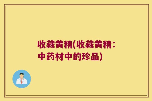 收藏黄精(收藏黄精:材中的珍品) 收藏黄精(收藏黄精:材中的珍品)