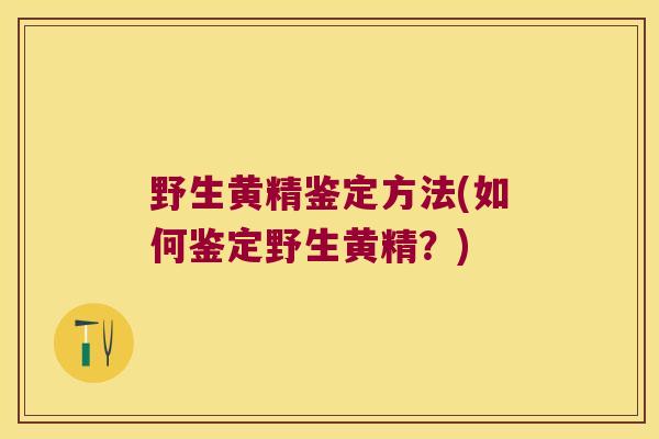 野生黄精鉴定方法(如何鉴定野生黄精?) 野生黄精鉴定方法(如何鉴定野生黄精?)