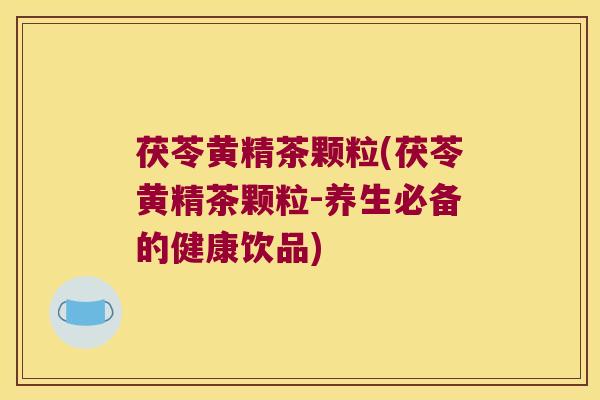 茯苓黄精茶颗粒(茯苓黄精茶颗粒-养生必备的健康饮品) 茯苓黄精茶颗粒(茯苓黄精茶颗粒-养生必备的健康饮品)