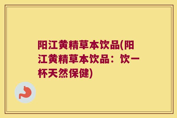 阳江黄精草本饮品(阳江黄精草本饮品：饮一杯天然保健)