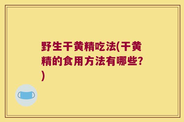 野生干黄精吃法(干黄精的食用方法有哪些？)