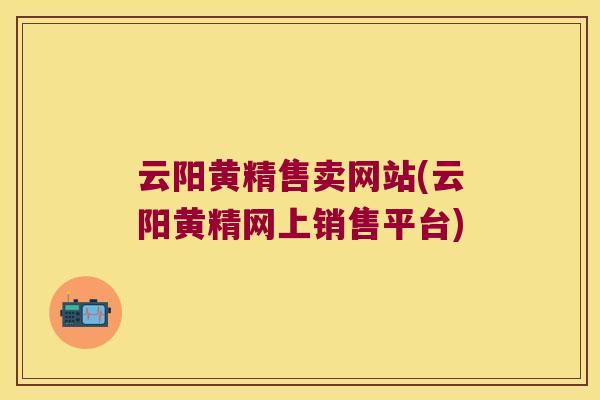云阳黄精售卖网站(云阳黄精网上销售平台)