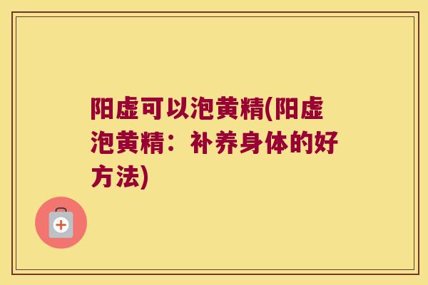 阳虚可以泡黄精(阳虚泡黄精:补养身体的好方法) 阳虚可以泡黄精(阳虚泡黄精:补养身体的好方法)