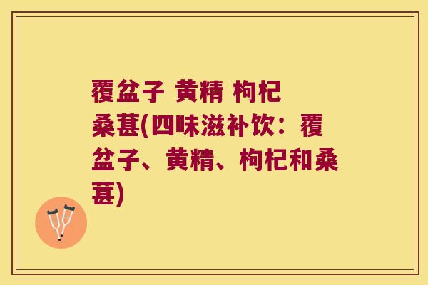 覆盆子 黄精 枸杞 桑葚(四味滋补饮：覆盆子、黄精、枸杞和桑葚)
