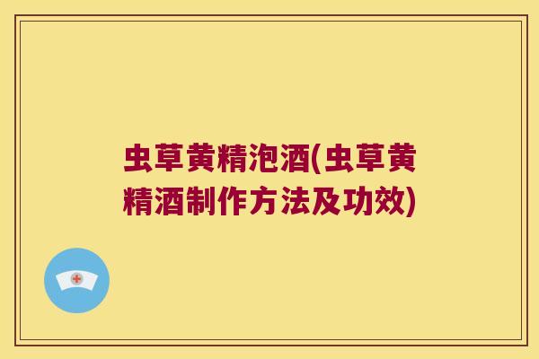 虫草黄精泡酒(虫草黄精酒制作方法及功效)