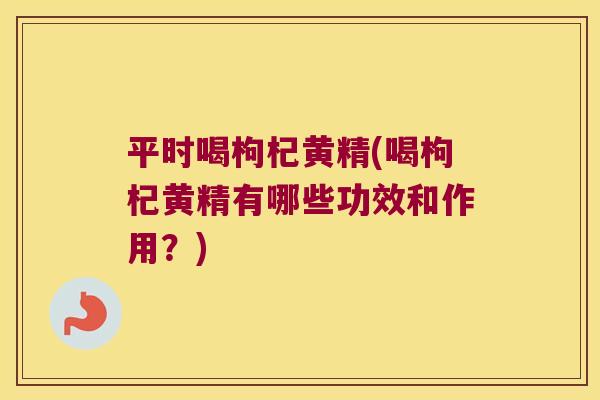 平时喝枸杞黄精(喝枸杞黄精有哪些功效和作用？)