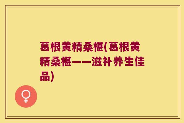 葛根黄精桑椹(葛根黄精桑椹——滋补养生佳品) 葛根黄精桑椹(葛根黄精桑椹——滋补养生佳品)
