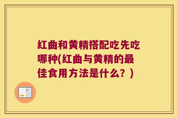 红曲和黄精搭配吃先吃哪种(红曲与黄精的佳食用方法是什么？)