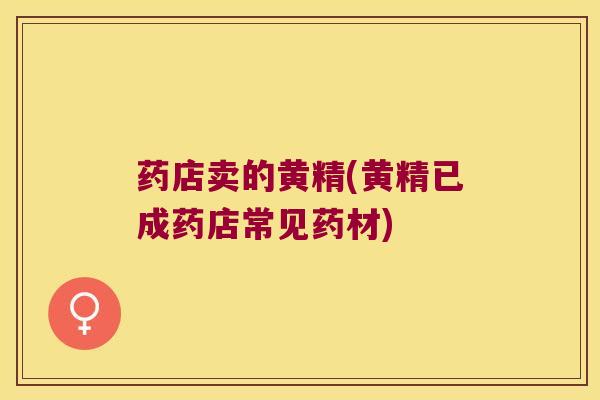 药店卖的黄精(黄精已成药店常见药材) 药店卖的黄精(黄精已成药店常见药材)