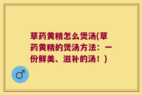 草药黄精怎么煲汤(草药黄精的煲汤方法:一份鲜美、滋补的汤!) 草药黄精怎么煲汤(草药黄精的煲汤方法:一份鲜美、滋补的汤!)