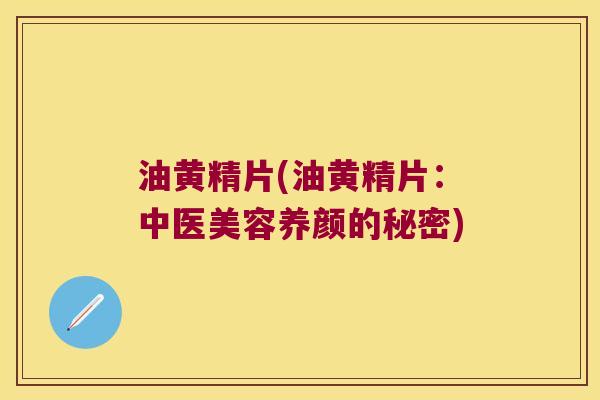 油黄精片(油黄精片：中医美容养颜的秘密)