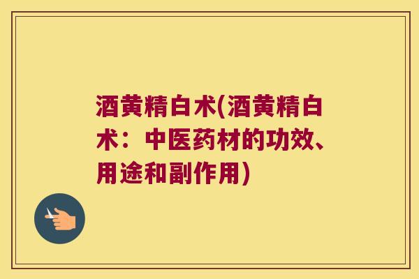 酒黄精白术(酒黄精白术:中医药材的功效、用途和副作用) 酒黄精白术(酒黄精白术:中医药材的功效、用途和副作用)