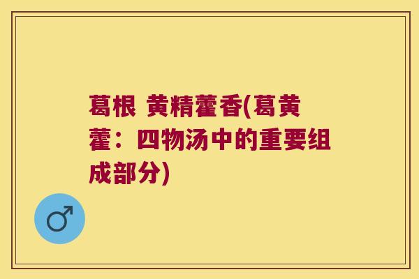 葛根 黄精藿香(葛黄藿：四物汤中的重要组成部分)