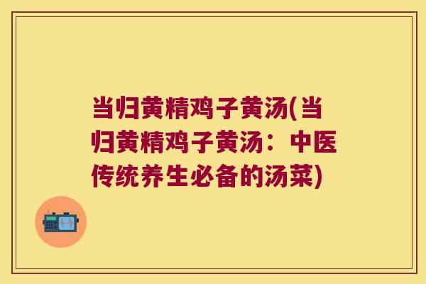 当归黄精鸡子黄汤(当归黄精鸡子黄汤：中医传统养生必备的汤菜)