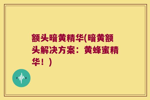 额头暗黄精华(暗黄额头解决方案：黄蜂蜜精华！)