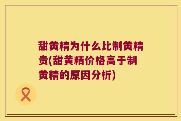 甜黄精为什么比制黄精贵(甜黄精价格高于制黄精的原因分析)