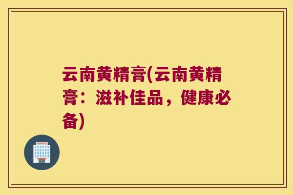 云南黄精膏(云南黄精膏:滋补佳品,健康必备) 云南黄精膏(云南黄精膏:滋补佳品,健康必备)