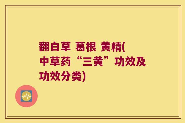 翻白草 葛根 黄精(中草药“三黄”功效及功效分类)