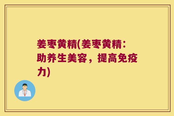 姜枣黄精(姜枣黄精:助养生美容,提高力) 姜枣黄精(姜枣黄精:助养生美容,提高力)