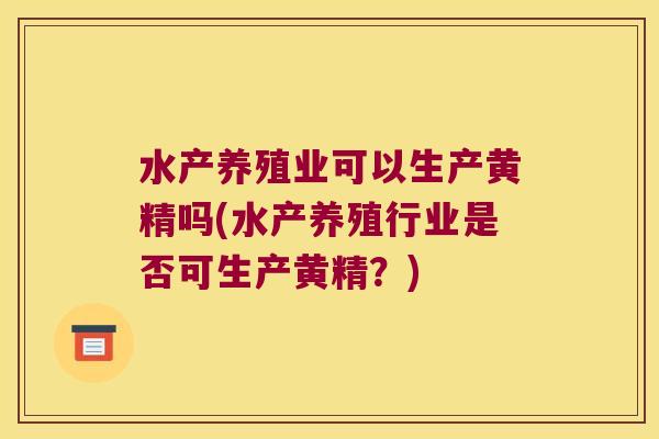 水产养殖业可以生产黄精吗(水产养殖行业是否可生产黄精？)
