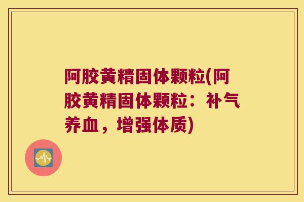 阿胶黄精固体颗粒(阿胶黄精固体颗粒：，增强体质)