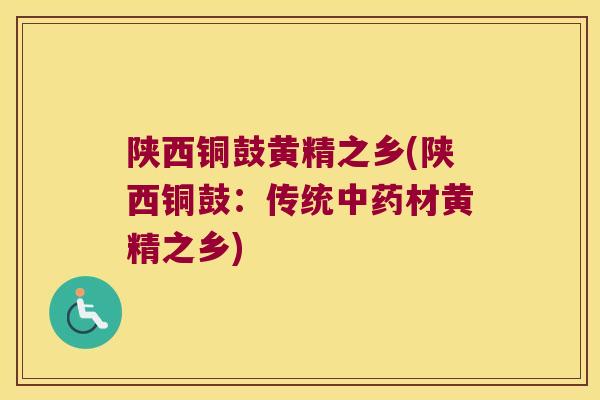 陕西铜鼓黄精之乡(陕西铜鼓：传统材黄精之乡)