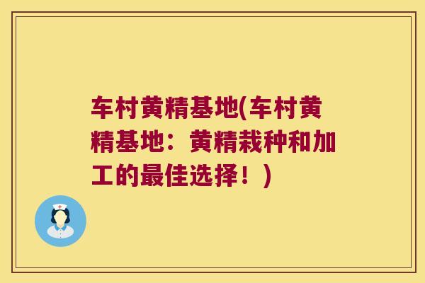 车村黄精基地(车村黄精基地：黄精栽种和加工的佳选择！)