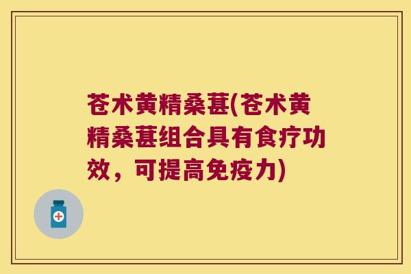 苍术黄精桑葚(苍术黄精桑葚组合具有食疗功效，可提高力)