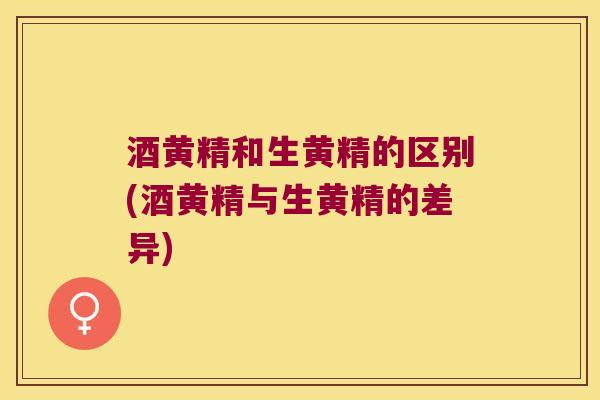 酒黄精和生黄精的区别(酒黄精与生黄精的差异)