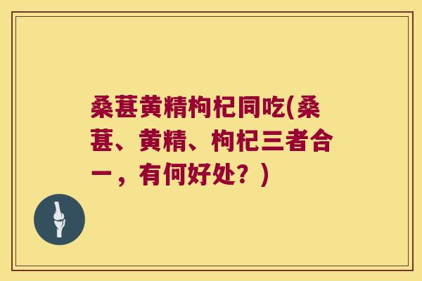 桑葚黄精枸杞同吃(桑葚、黄精、枸杞三者合一,有何好处?) 桑葚黄精枸杞同吃(桑葚、黄精、枸杞三者合一,有何好处?)
