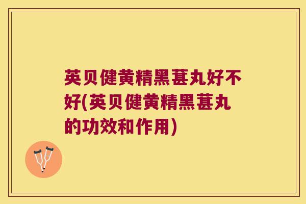 英贝健黄精黑葚丸好不好(英贝健黄精黑葚丸的功效和作用)