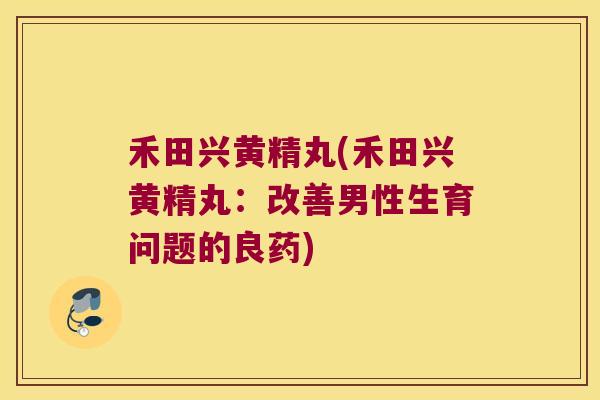 禾田兴黄精丸(禾田兴黄精丸：改善男性生育问题的良药)