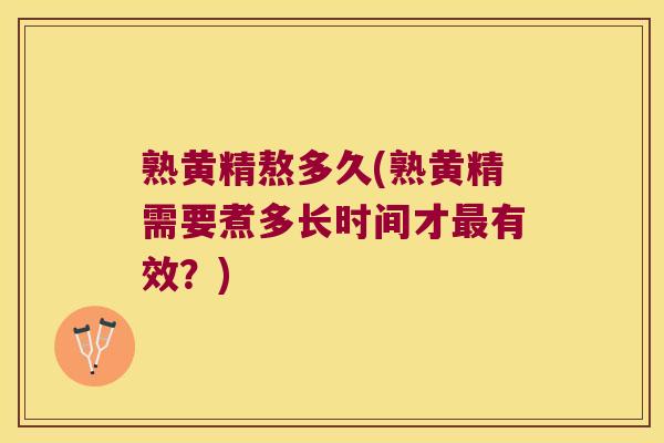 熟黄精熬多久(熟黄精需要煮多长时间才有效？)